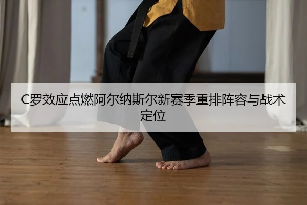 C罗效应点燃阿尔纳斯尔新赛季重排阵容与战术定位