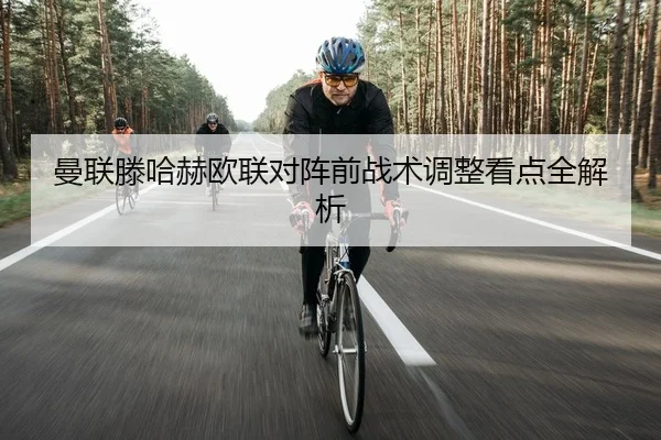 曼联滕哈赫欧联对阵前战术调整看点全解析